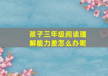 孩子三年级阅读理解能力差怎么办呢