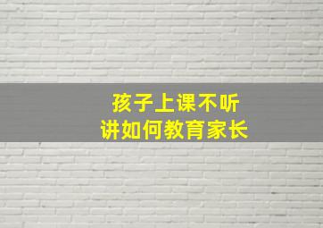 孩子上课不听讲如何教育家长