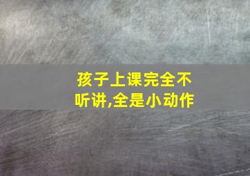 孩子上课完全不听讲,全是小动作