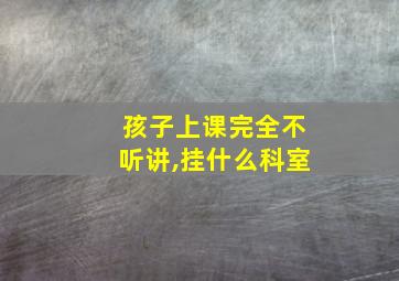 孩子上课完全不听讲,挂什么科室