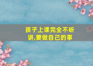 孩子上课完全不听讲,要做自己的事