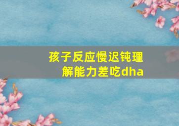 孩子反应慢迟钝理解能力差吃dha