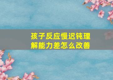 孩子反应慢迟钝理解能力差怎么改善