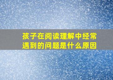 孩子在阅读理解中经常遇到的问题是什么原因