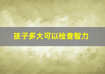 孩子多大可以检查智力