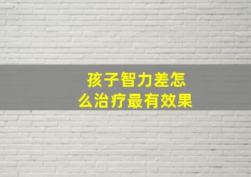 孩子智力差怎么治疗最有效果