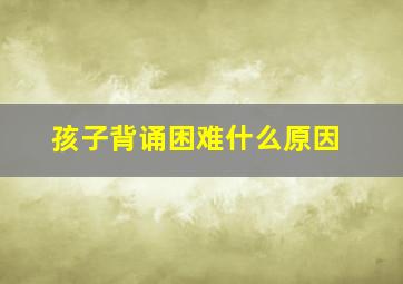 孩子背诵困难什么原因