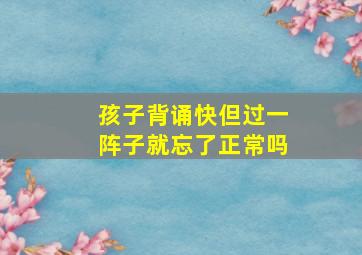 孩子背诵快但过一阵子就忘了正常吗