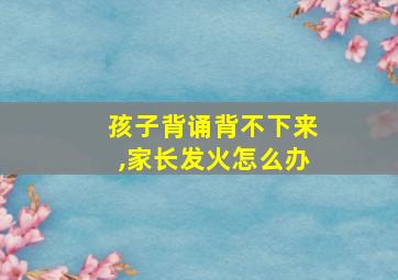 孩子背诵背不下来,家长发火怎么办