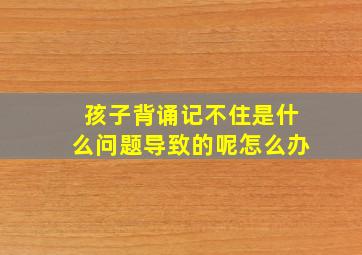 孩子背诵记不住是什么问题导致的呢怎么办