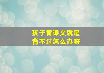 孩子背课文就是背不过怎么办呀