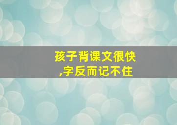 孩子背课文很快,字反而记不住