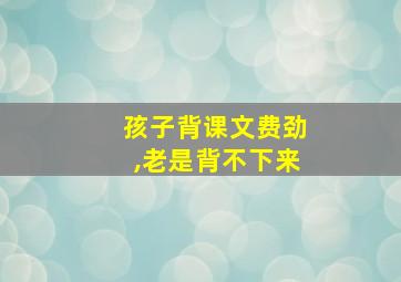 孩子背课文费劲,老是背不下来