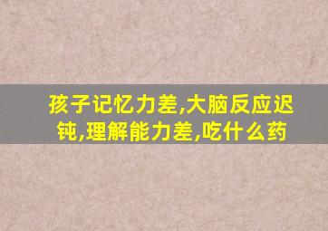 孩子记忆力差,大脑反应迟钝,理解能力差,吃什么药