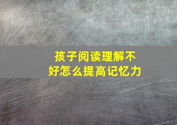 孩子阅读理解不好怎么提高记忆力