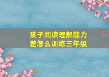 孩子阅读理解能力差怎么训练三年级