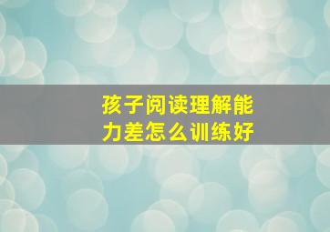 孩子阅读理解能力差怎么训练好