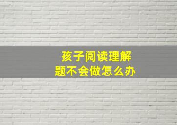 孩子阅读理解题不会做怎么办