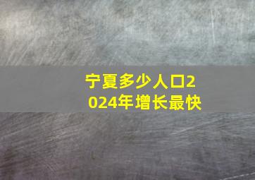 宁夏多少人口2024年增长最快