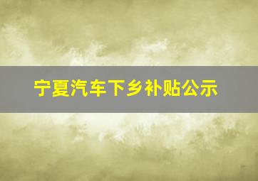 宁夏汽车下乡补贴公示