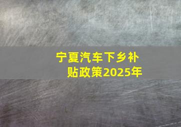 宁夏汽车下乡补贴政策2025年