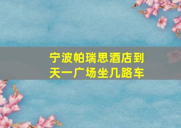 宁波帕瑞思酒店到天一广场坐几路车