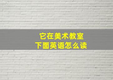 它在美术教室下面英语怎么读