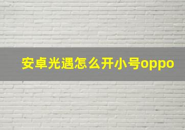 安卓光遇怎么开小号oppo