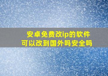 安卓免费改ip的软件可以改到国外吗安全吗