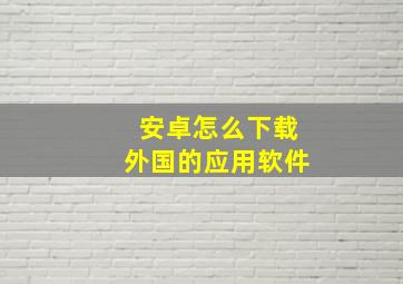 安卓怎么下载外国的应用软件