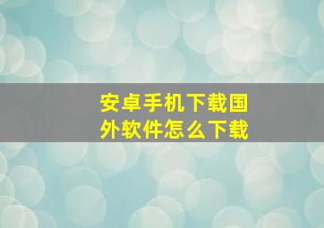 安卓手机下载国外软件怎么下载