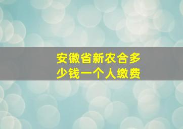 安徽省新农合多少钱一个人缴费