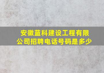 安徽蓝科建设工程有限公司招聘电话号码是多少