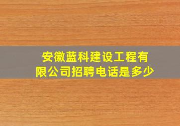 安徽蓝科建设工程有限公司招聘电话是多少