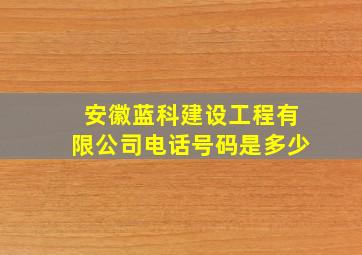 安徽蓝科建设工程有限公司电话号码是多少