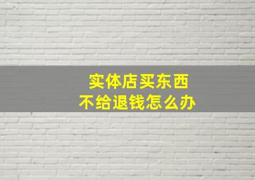 实体店买东西不给退钱怎么办