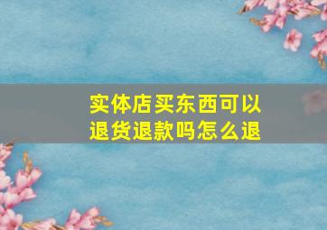 实体店买东西可以退货退款吗怎么退