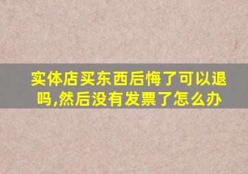 实体店买东西后悔了可以退吗,然后没有发票了怎么办