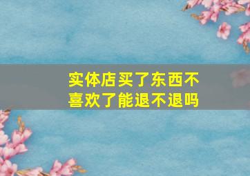 实体店买了东西不喜欢了能退不退吗