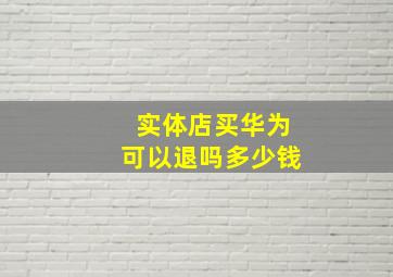 实体店买华为可以退吗多少钱