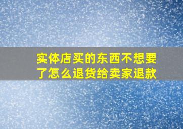 实体店买的东西不想要了怎么退货给卖家退款