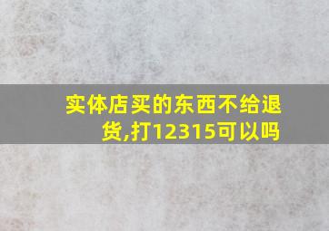 实体店买的东西不给退货,打12315可以吗