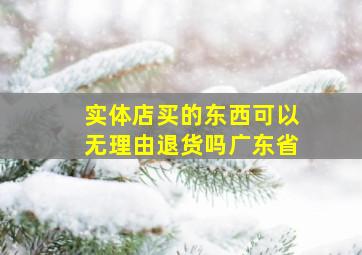 实体店买的东西可以无理由退货吗广东省