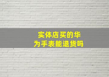 实体店买的华为手表能退货吗