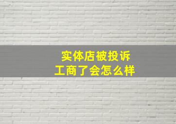 实体店被投诉工商了会怎么样