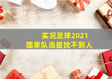 实况足球2021国家队选拔找不到人