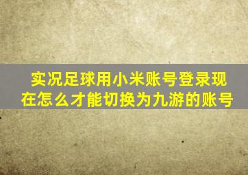 实况足球用小米账号登录现在怎么才能切换为九游的账号