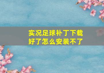 实况足球补丁下载好了怎么安装不了