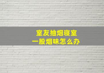 室友抽烟寝室一股烟味怎么办