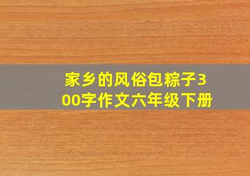 家乡的风俗包粽子300字作文六年级下册